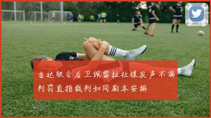 吉达联合后卫佩雷拉社媒发声不满判罚直指裁判如同剧本安排