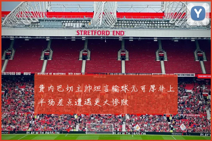 费内巴切主帅坦言输球无可厚非上半场差点遭遇更大惨败
