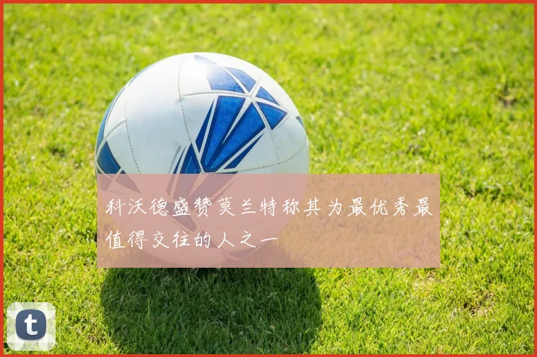 科沃德盛赞莫兰特称其为最优秀最值得交往的人之一