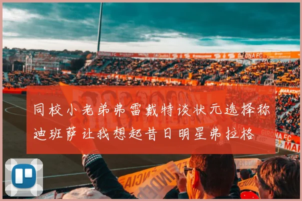 同校小老弟弗雷戴特谈状元选择称迪班萨让我想起昔日明星弗拉格