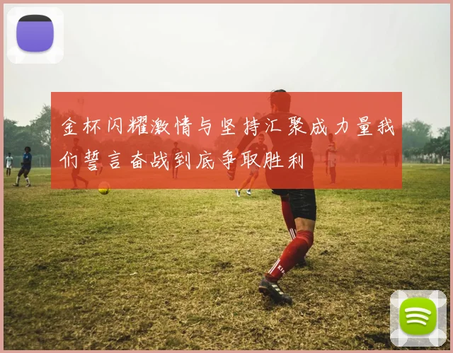 金杯闪耀激情与坚持汇聚成力量我们誓言奋战到底争取胜利