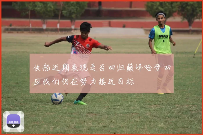 快船近期表现是否回归巅峰哈登回应我们仍在努力接近目标