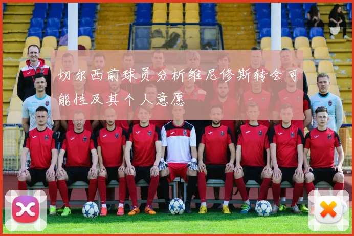 切尔西前球员分析维尼修斯转会可能性及其个人意愿