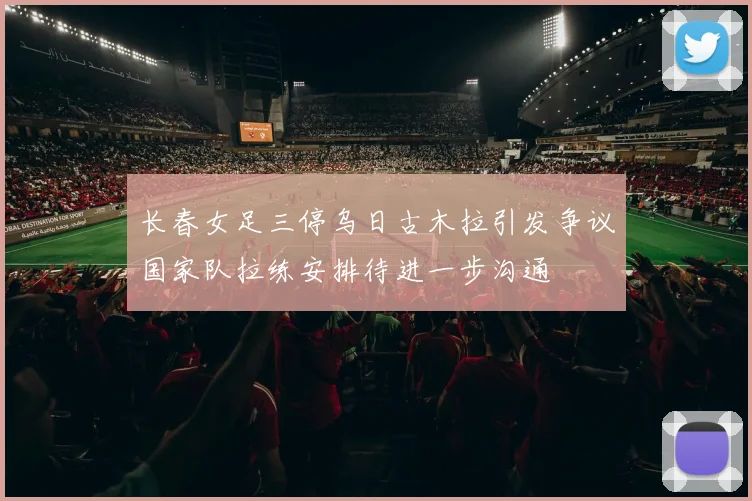 长春女足三停乌日古木拉引发争议国家队拉练安排待进一步沟通