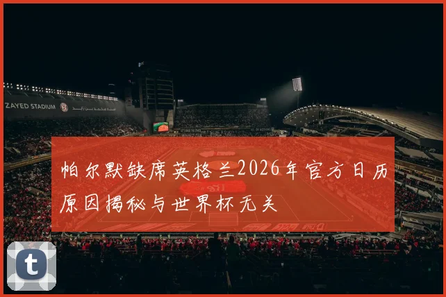 帕尔默缺席英格兰2026年官方日历原因揭秘与世界杯无关