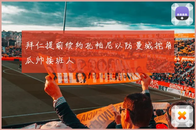 拜仁提前续约孔帕尼以防曼城挖角瓜帅接班人