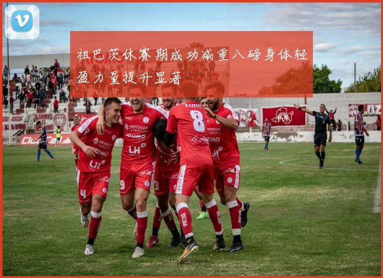 祖巴茨休赛期成功减重八磅身体轻盈力量提升显著