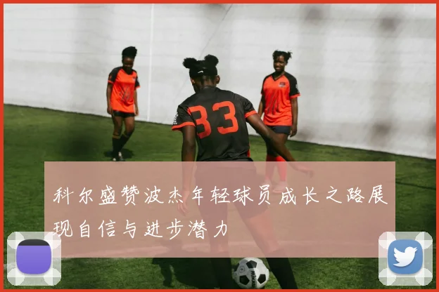 科尔盛赞波杰年轻球员成长之路展现自信与进步潜力