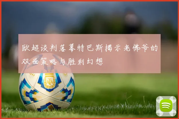 欧超谈判落幕特巴斯揭示老佛爷的双面策略与胜利幻想