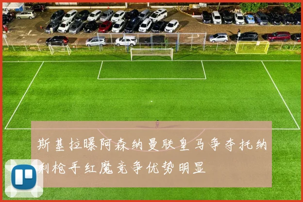 斯基拉曝阿森纳曼联皇马争夺托纳利枪手红魔竞争优势明显