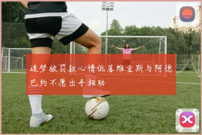 追梦被罚款心情低落维金斯与阿德巴约不愿出手相助
