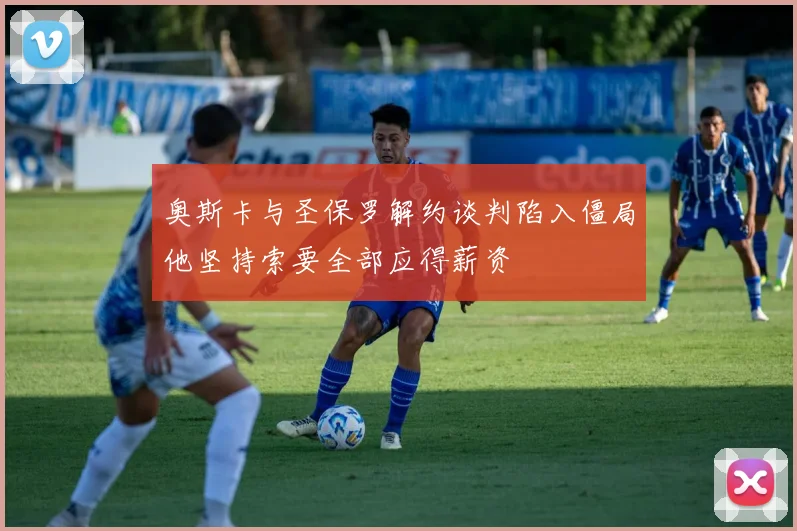 奥斯卡与圣保罗解约谈判陷入僵局他坚持索要全部应得薪资