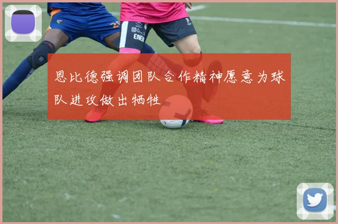 恩比德强调团队合作精神愿意为球队进攻做出牺牲