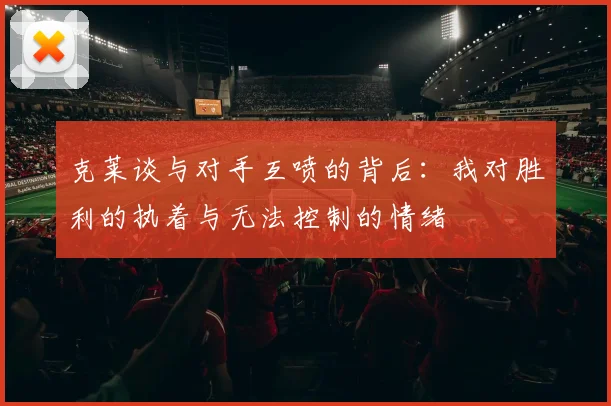 克莱谈与对手互喷的背后：我对胜利的执着与无法控制的情绪