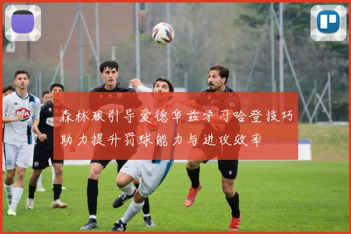 森林狼引导爱德华兹学习哈登技巧助力提升罚球能力与进攻效率