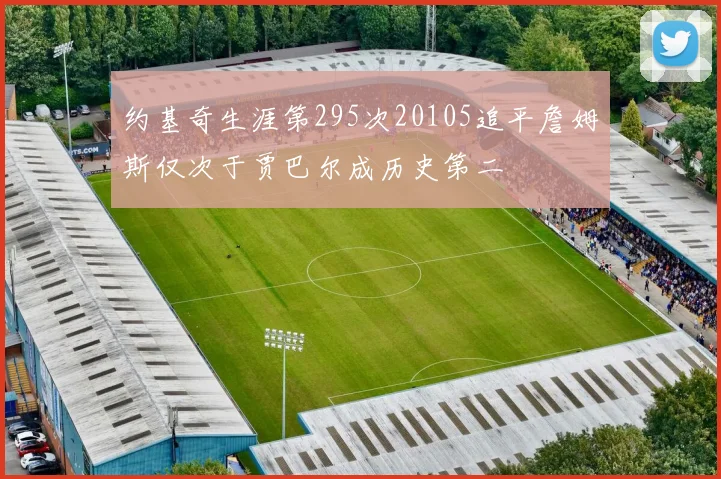 约基奇生涯第295次20105追平詹姆斯仅次于贾巴尔成历史第二