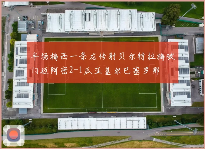 半场梅西一条龙传射贝尔特拉梅破门迈阿密2-1瓜亚基尔巴塞罗那