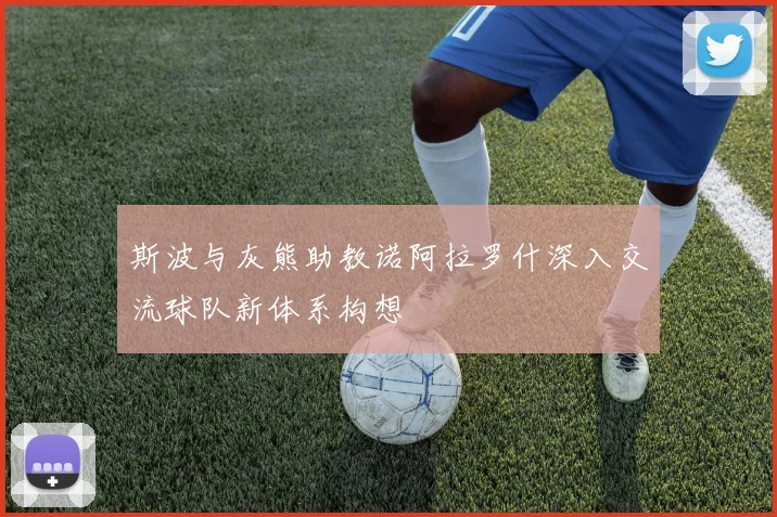 斯波与灰熊助教诺阿拉罗什深入交流球队新体系构想