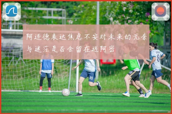 阿连德表达焦虑不安对未来的无奈与迷茫是否会留在迈阿密