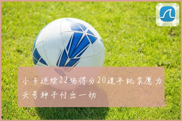小卡连续22场得分20追平纪录愿为头号种子付出一切