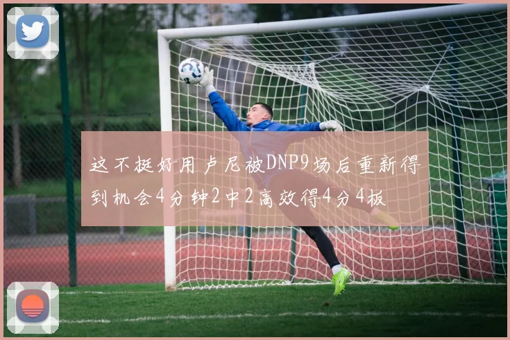这不挺好用卢尼被DNP9场后重新得到机会4分钟2中2高效得4分4板