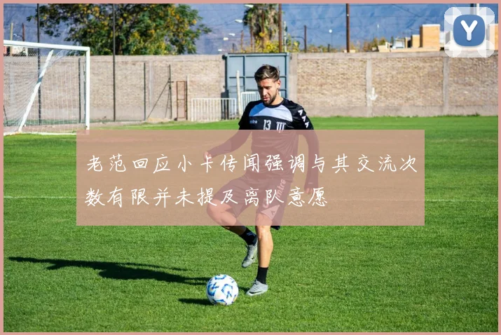 老范回应小卡传闻强调与其交流次数有限并未提及离队意愿