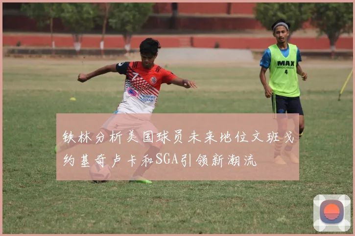 铁林分析美国球员未来地位文班戈约基奇卢卡和SGA引领新潮流