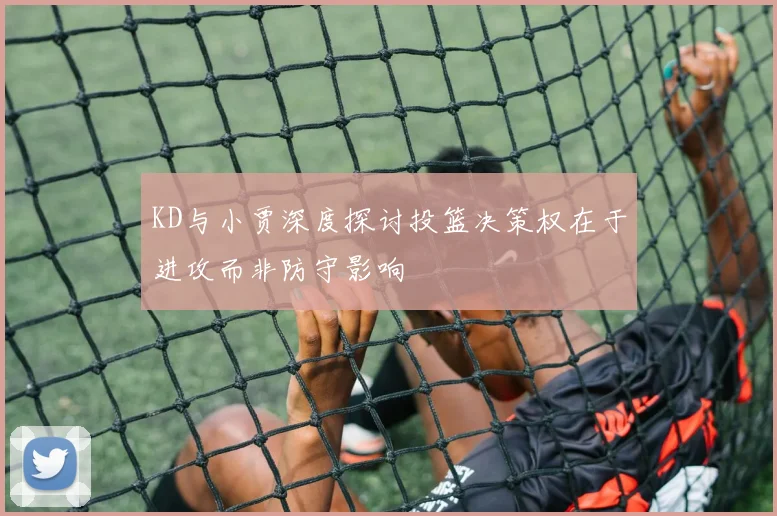 KD与小贾深度探讨投篮决策权在于进攻而非防守影响