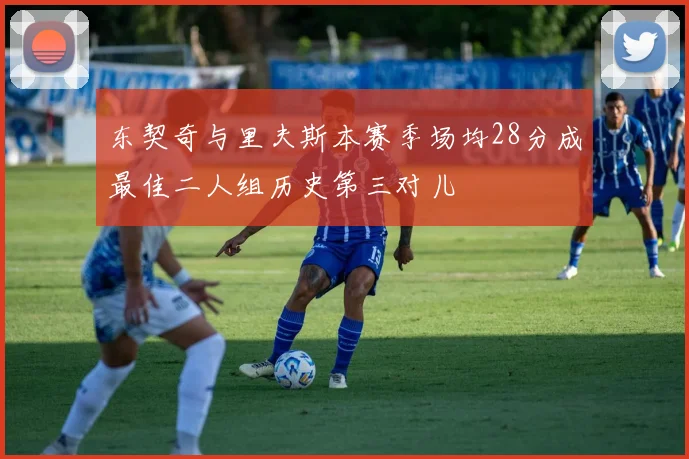 东契奇与里夫斯本赛季场均28分成最佳二人组历史第三对儿