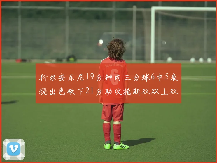 科尔安东尼19分钟内三分球6中5表现出色砍下21分助攻抢断双双上双