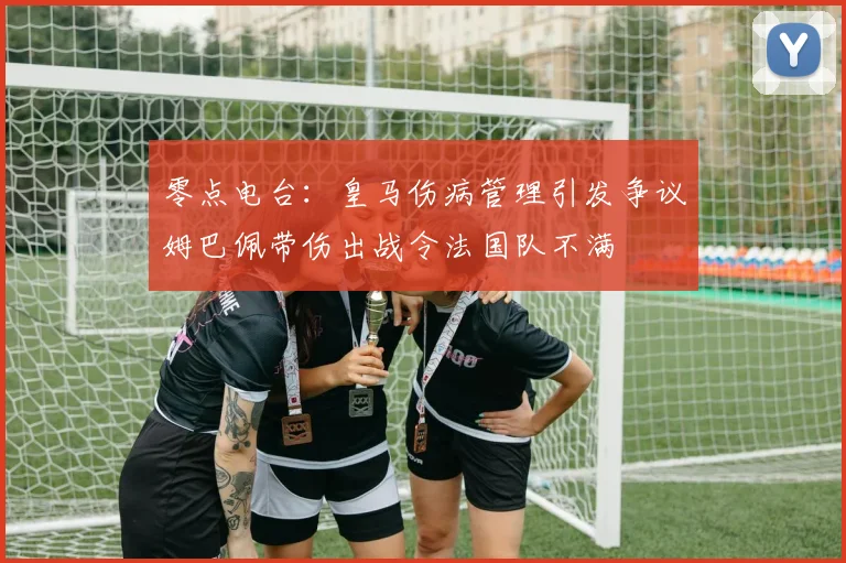 零点电台：皇马伤病管理引发争议姆巴佩带伤出战令法国队不满