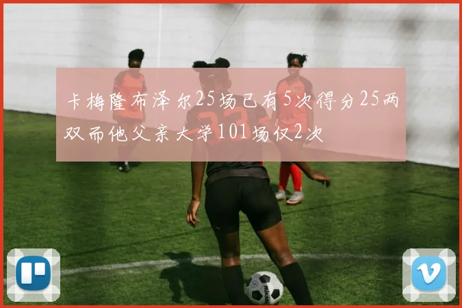 卡梅隆布泽尔25场已有5次得分25两双而他父亲大学101场仅2次