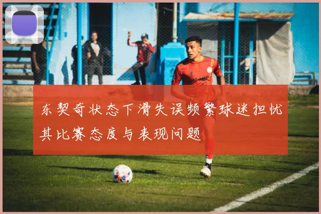 东契奇状态下滑失误频繁球迷担忧其比赛态度与表现问题