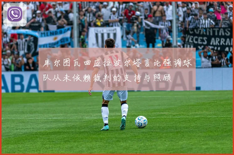 库尔图瓦回应拉波尔塔言论强调球队从未依赖裁判的支持与照顾
