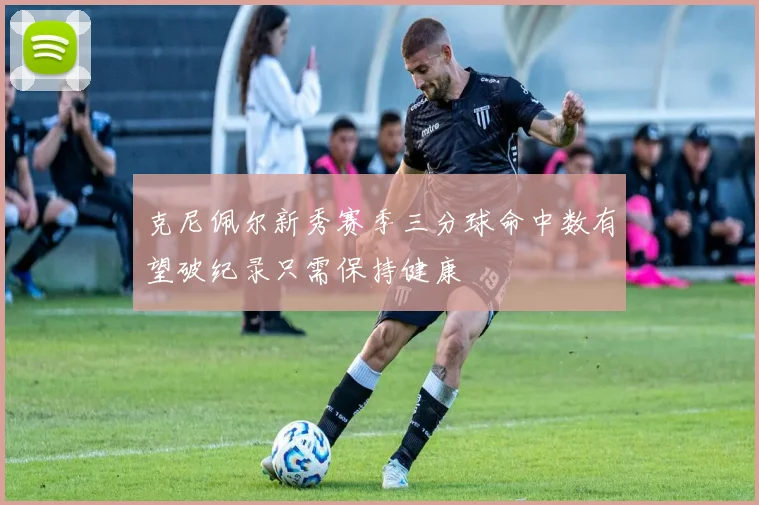 克尼佩尔新秀赛季三分球命中数有望破纪录只需保持健康