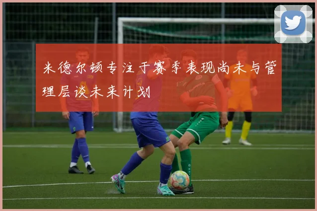 米德尔顿专注于赛季表现尚未与管理层谈未来计划