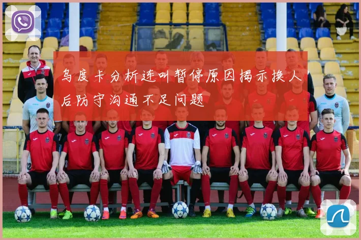 乌度卡分析连叫暂停原因揭示换人后防守沟通不足问题
