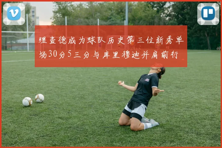 理查德成为球队历史第三位新秀单场30分5三分与库里穆迪并肩前行