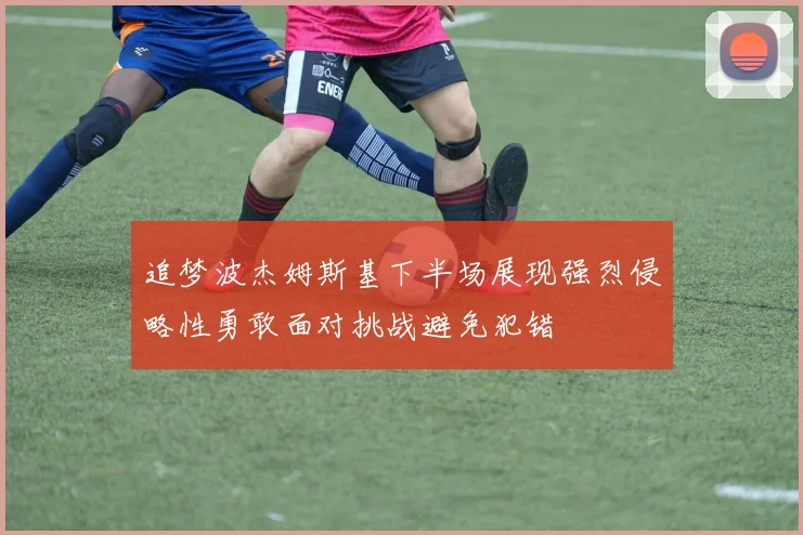 追梦波杰姆斯基下半场展现强烈侵略性勇敢面对挑战避免犯错