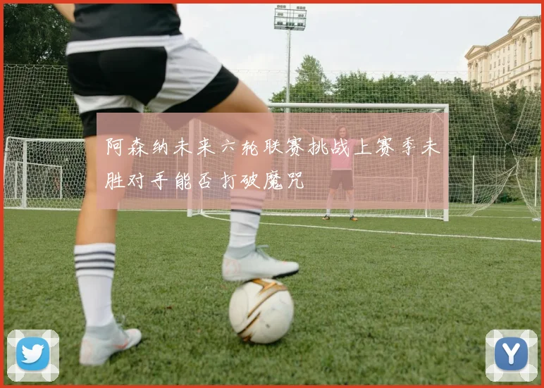 阿森纳未来六轮联赛挑战上赛季未胜对手能否打破魔咒