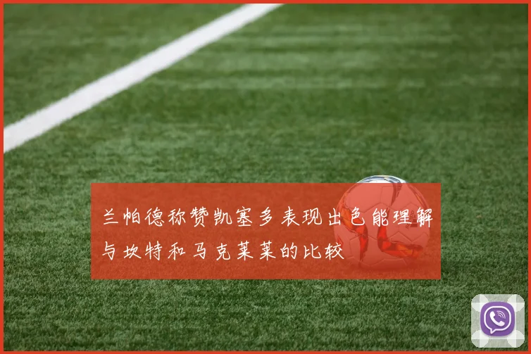 兰帕德称赞凯塞多表现出色能理解与坎特和马克莱莱的比较