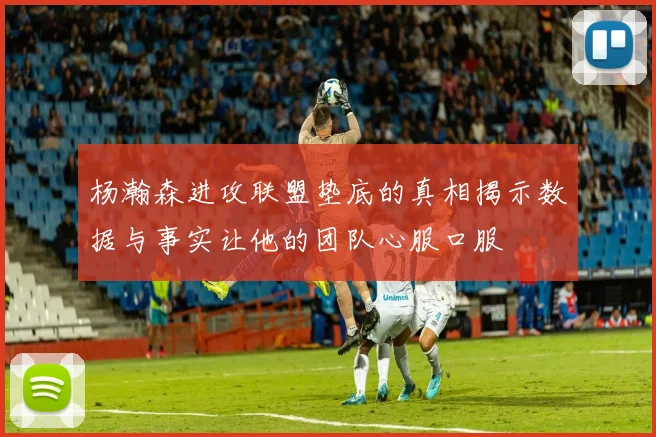 杨瀚森进攻联盟垫底的真相揭示数据与事实让他的团队心服口服