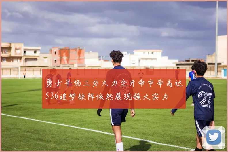 勇士半场三分火力全开命中率高达536追梦缺阵依然展现强大实力