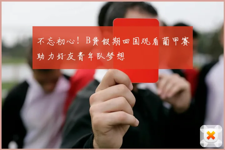 不忘初心！B费假期回国观看葡甲赛助力好友青年队梦想