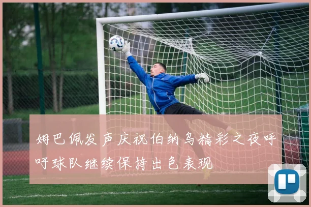 姆巴佩发声庆祝伯纳乌精彩之夜呼吁球队继续保持出色表现