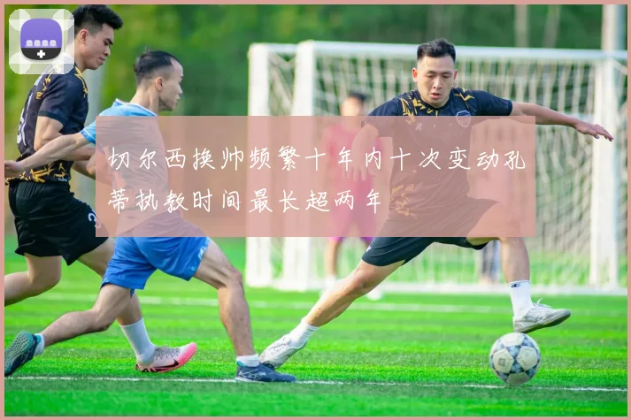 切尔西换帅频繁十年内十次变动孔蒂执教时间最长超两年