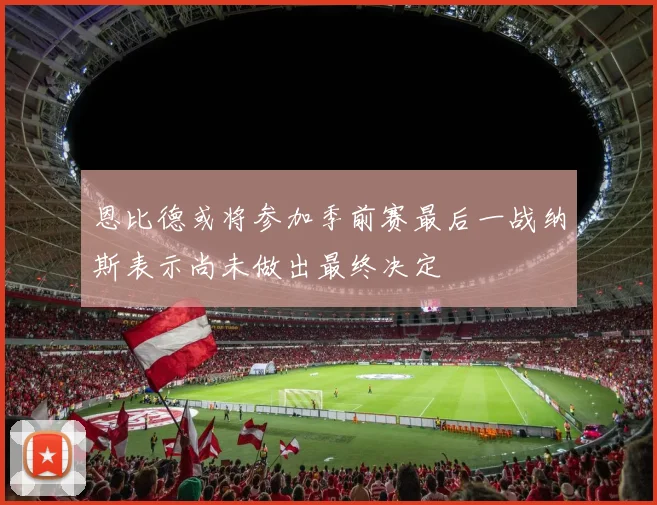 恩比德或将参加季前赛最后一战纳斯表示尚未做出最终决定