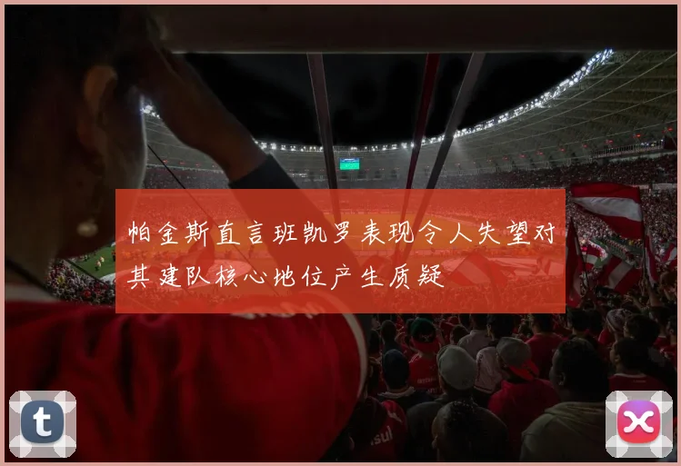 帕金斯直言班凯罗表现令人失望对其建队核心地位产生质疑