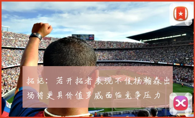 拓记：若开拓者表现不佳杨瀚森出场将更具价值罗威面临竞争压力