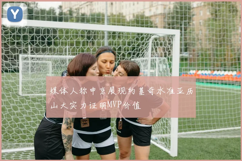 媒体人称申京展现约基奇水准亚历山大实力证明MVP价值